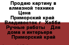 Продаю картину в алмазной технике › Цена ­ 3 950 - Приморский край, Владивосток г. Хобби. Ручные работы » Для дома и интерьера   . Приморский край